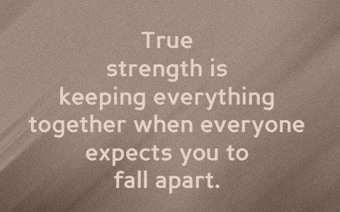 True strength is keeping everything together when everyone expects you to fall apart. (5)