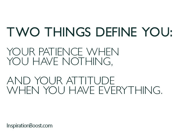 Two things define you - Your patience when you have nothing and your attitude when you have everything.