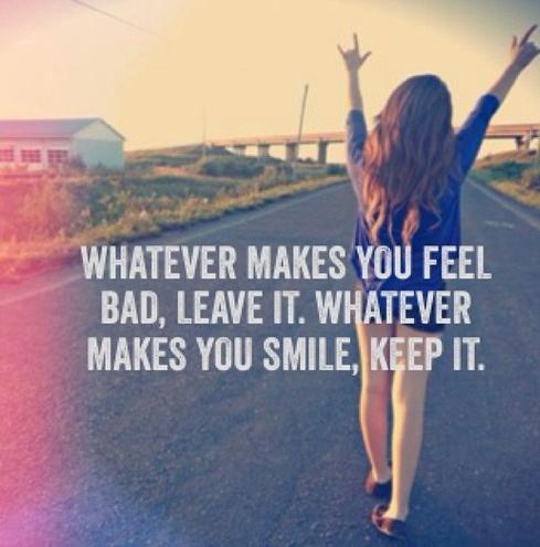 Whatever makes you feel bad, leave it. Whatever makes you smile, keep it.