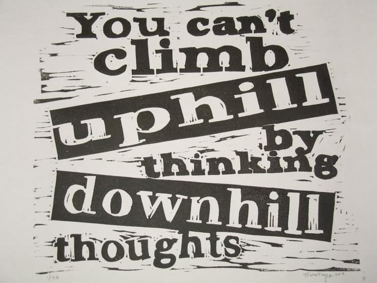 You can't climb uphill by thinking downhill thoughts.
