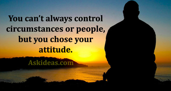 You can’t always control circumstances or people, but you chose your attitude.