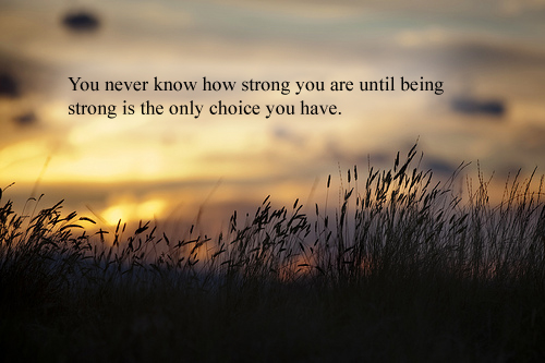 You never know how strong you are until being strong is the only choice you have.  (1)