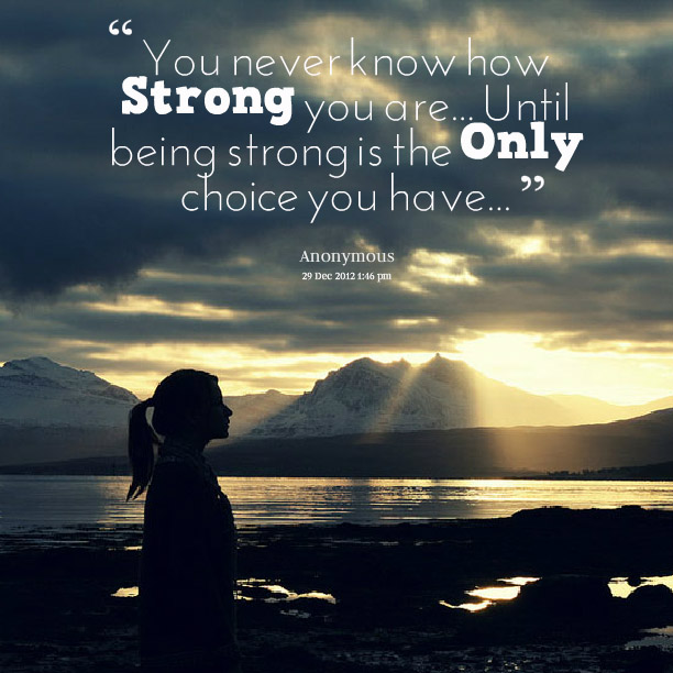 You never know how strong you are until being strong is the only choice you have.  (1