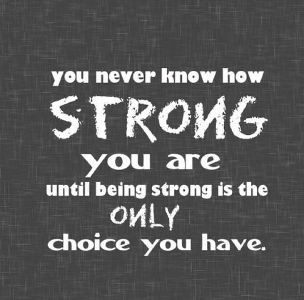 You never know how strong you are until being strong is the only choice you have.
