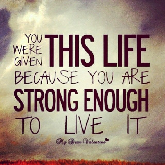 You were given this life because you were strong enough to live it. (1)