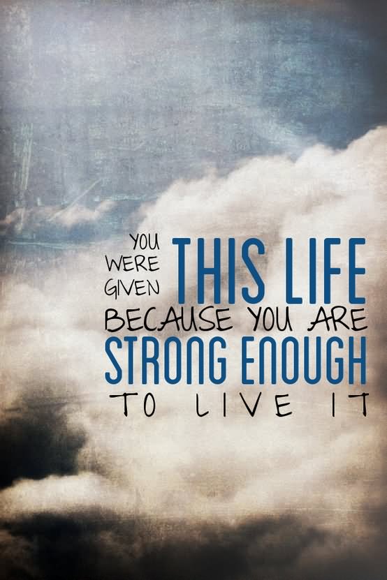You were given this life because you were strong enough to live it. (4)
