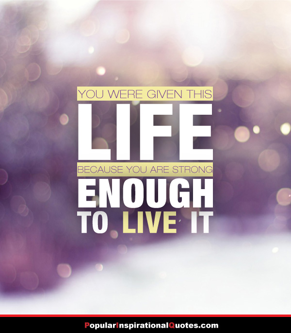 You were given this life because you were strong enough to live it. (5)