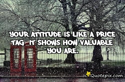 Your attitude is like a price tag, it shows how valuable you are. 3