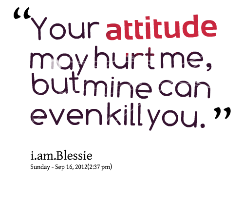 Your attitude may hurt me but mine can even kill you.