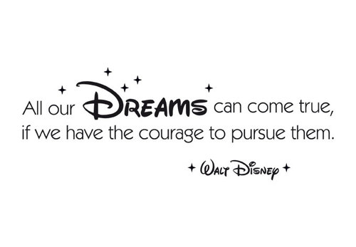 All our dreams can come true — if we have the courage to pursue them.