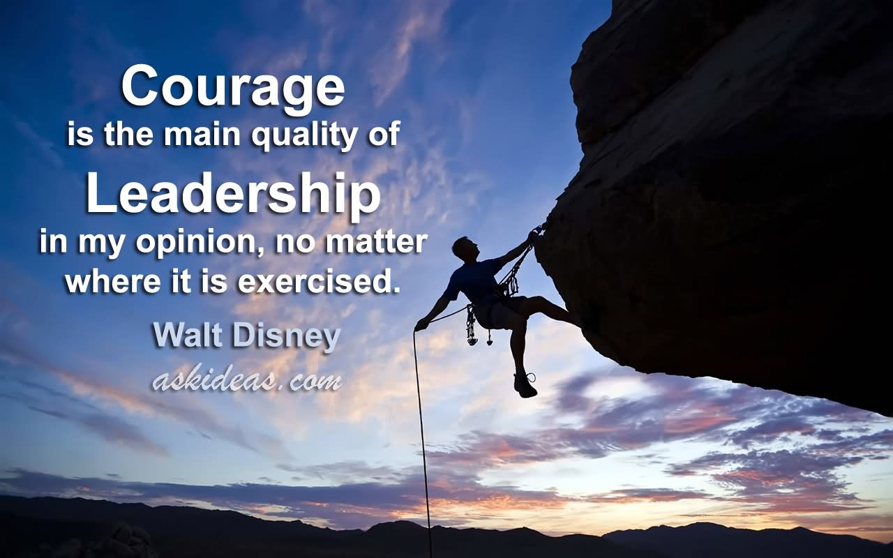 Courage is the main quality of leadership, in my opinion, no matter where it is exercised.