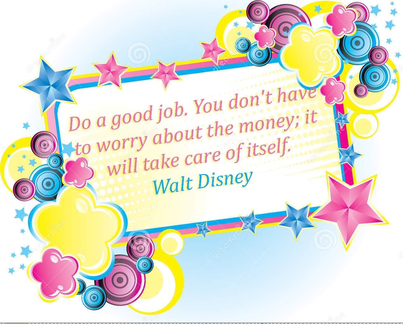 Do a good job. You don't have to worry about the money; it will take care of itself.