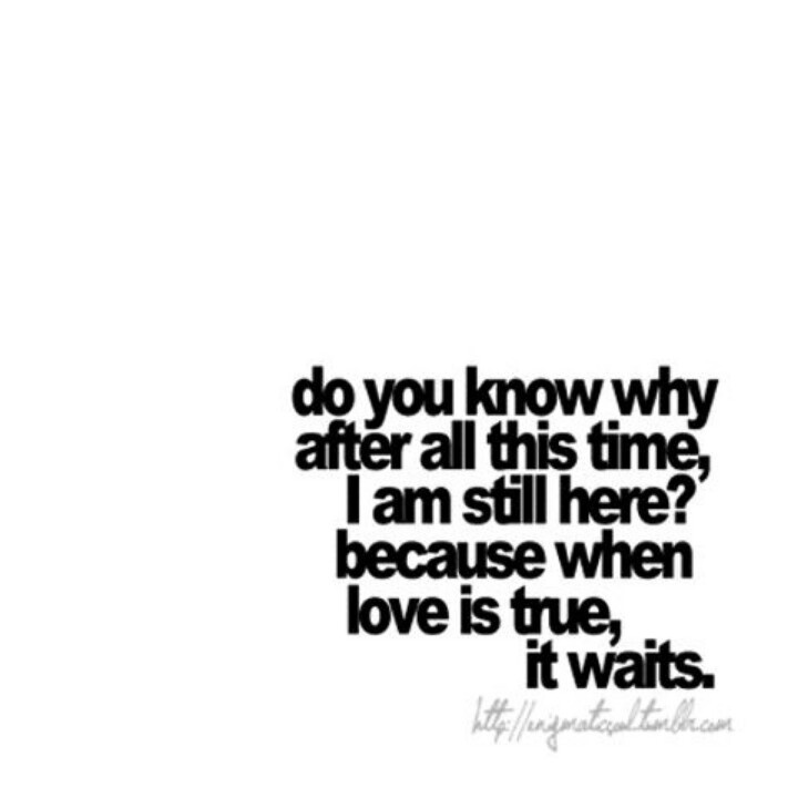 Do you know why after all this time i am still here - Because when love is true it waits.