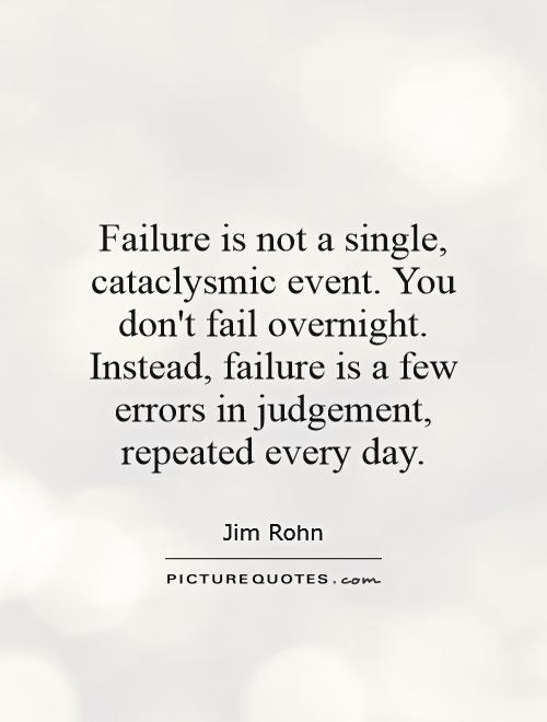 Failure is not a single cataclysmic event. You don't fail overnight. Instead, failure is a few errors in judgement, repeated every day.  By Jim Rohn