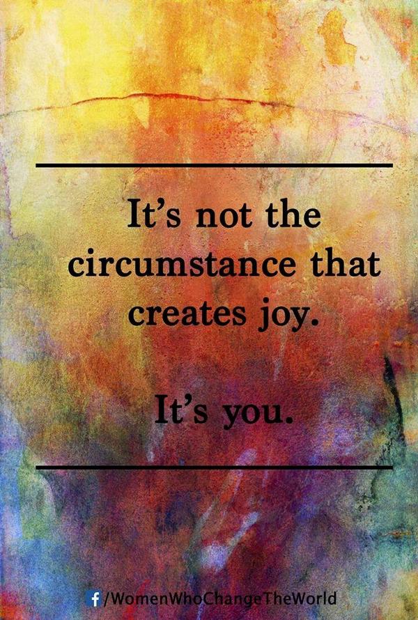 It's not the circumstances that create joy. It's You. 2