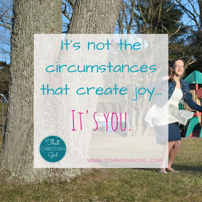It's not the circumstances that create joy. It's You. 3
