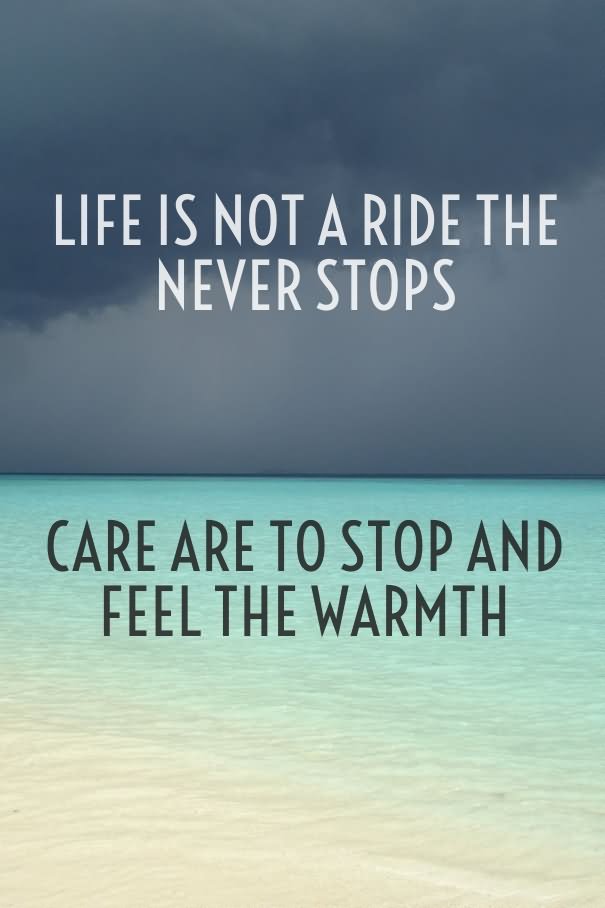 Life is not a ride that never stops care are to stop and feel the warmth.  2