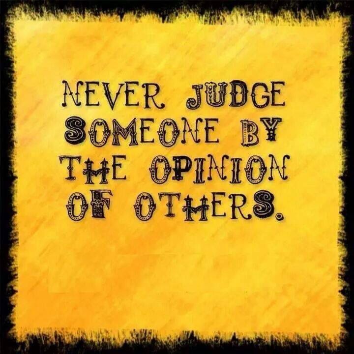 Never judge someone by the opinion of others.