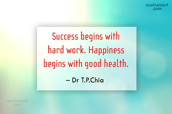 Success begins with hard work. Happiness begins with good health.