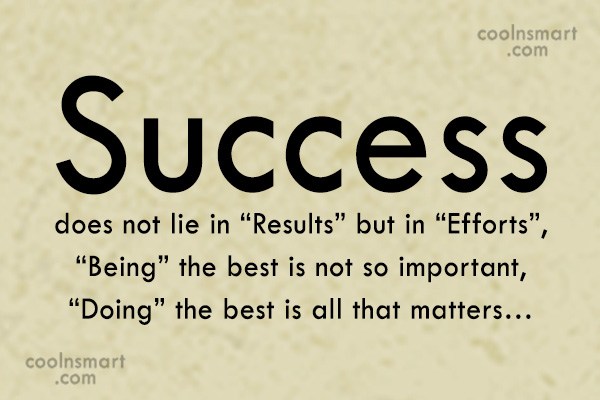 Success does not lie in “Results” but in “Efforts”, “Being” the best is not so important, “Doing” the best is all that matters…