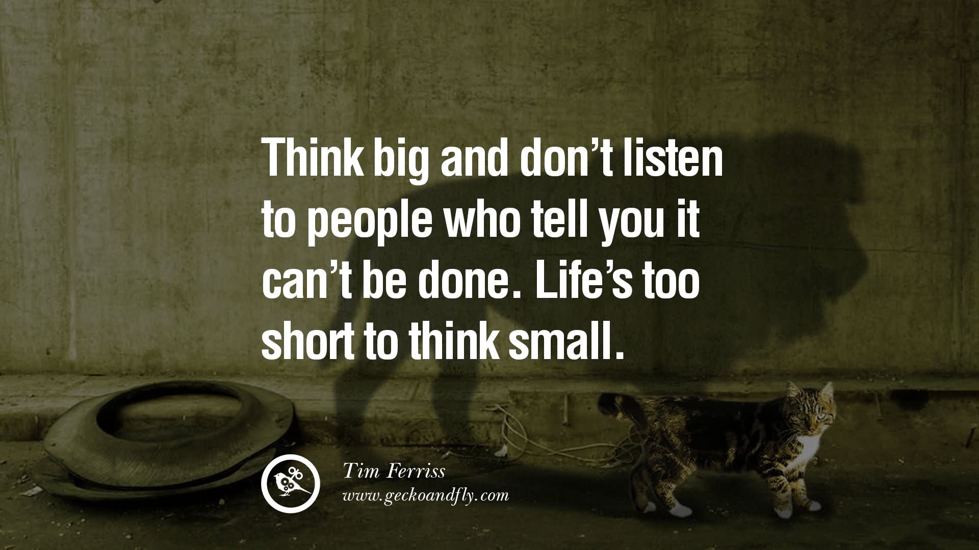 Think big and don't listen to people who tell you it can't be done. Life's too short to think small.