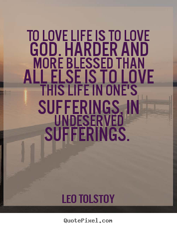 To love life is to love God. Harder and more blessed than all else is to love this life in one’s sufferings, in undeserved sufferings.