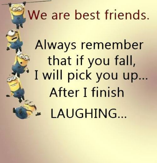 We are best friends. Always remember that if you fall, I will pick you up...after I finish LAUGHING.