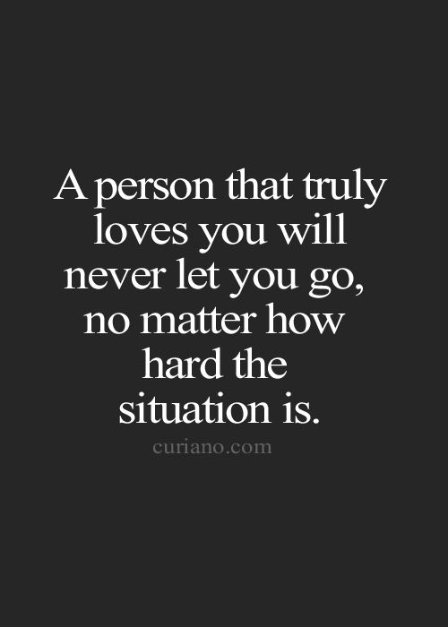 A person that truly loves you will never let you go, no matter how hard the situation is.