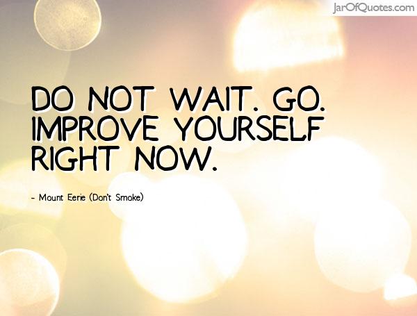 Do not wait. Go. Improve yourself right now.