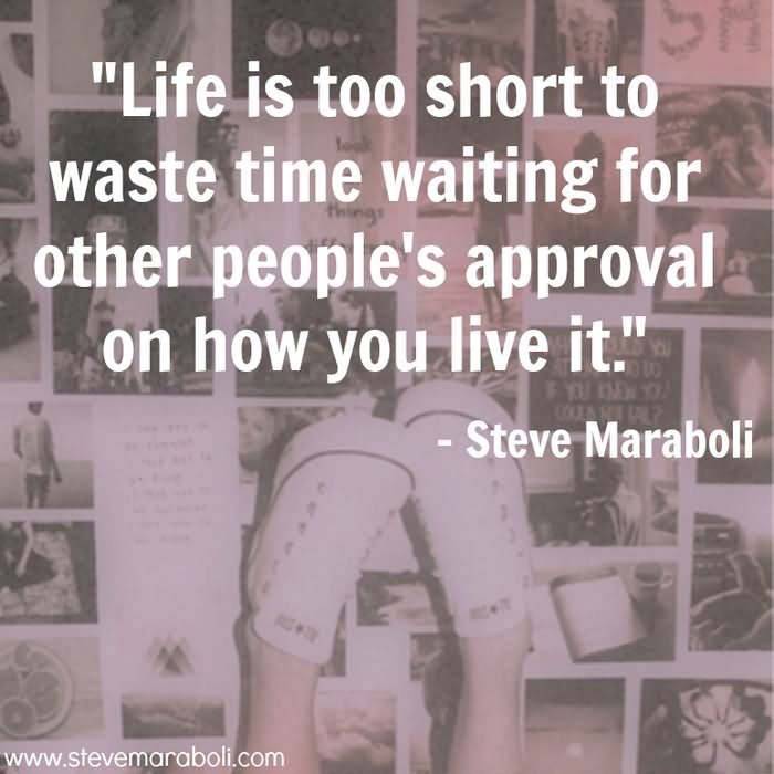 Life is too short to waste time waiting for other people's approval on how you live it. (2)