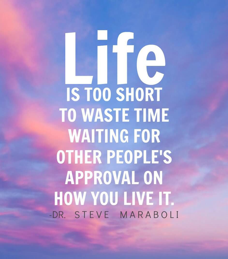 Life is too short to waste time waiting for other people’s approval on how you live it.
