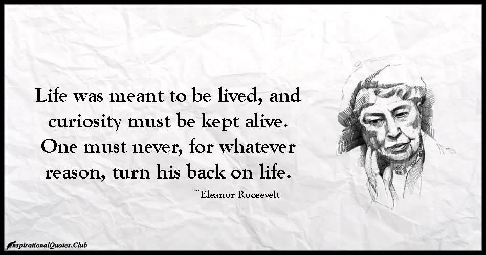 Life was meant to be lived, and curiosity must be kept alive. One must never, for whatever reason, turn his back on life.