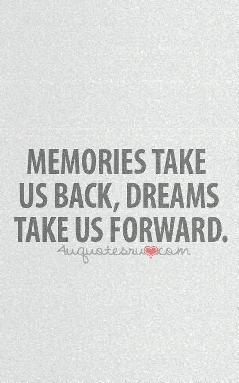 Memories take us back, dreams take us forward.