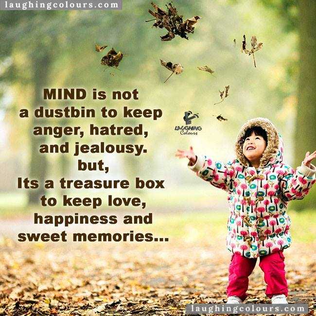 Mind is not a dustbin to keep anger, hatred and jealousy. But it is the treasure box to keep, love happiness and sweet memories.  2