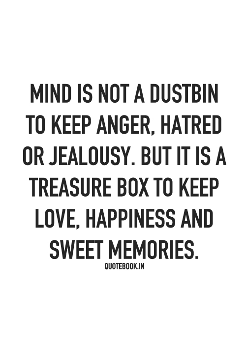Mind is not a dustbin to keep anger, hatred and jealousy. But it is the  treasure box to keep, love happiness and sweet memories.