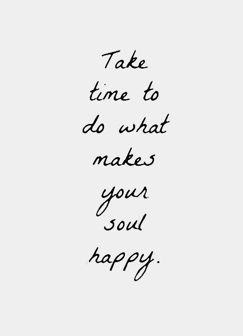 Take time and do what makes your soul happy.