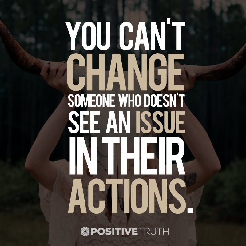 You can't change someone who doesn't see an issue in their actions.