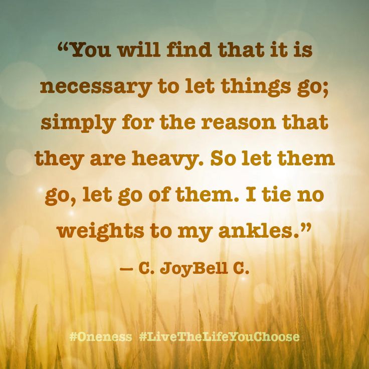 You will find that it is necessary to let things go; simply for the reason that they are heavy. So let them go, let go of them. I tie no weights to my ankles. 2