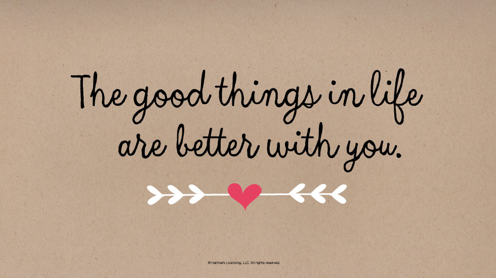 The good things in life are better with you.