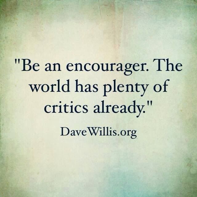 Be an encourager. The world has plenty of critics already.