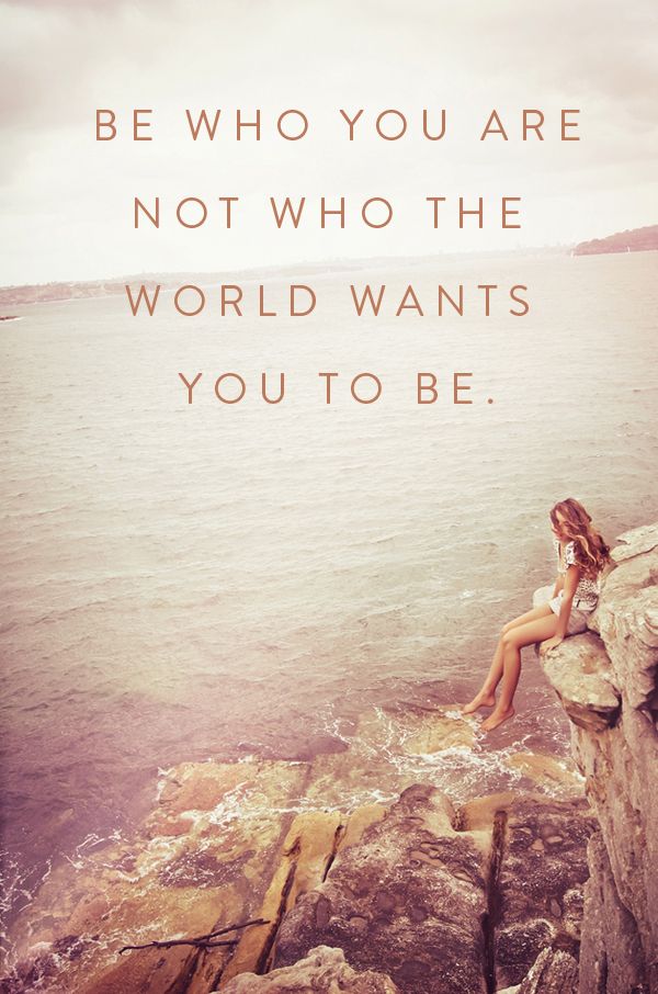 Be who you are, not who the world wants you to be.