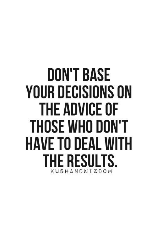 Don't base your decisions on the advice of those who don't have have to deal with the results.