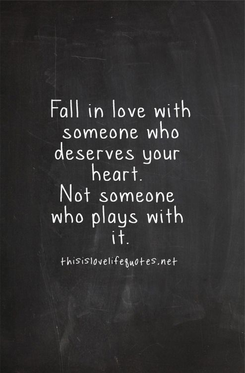 Fall in love with someone who deserves your heart. Not someone who plays with it.