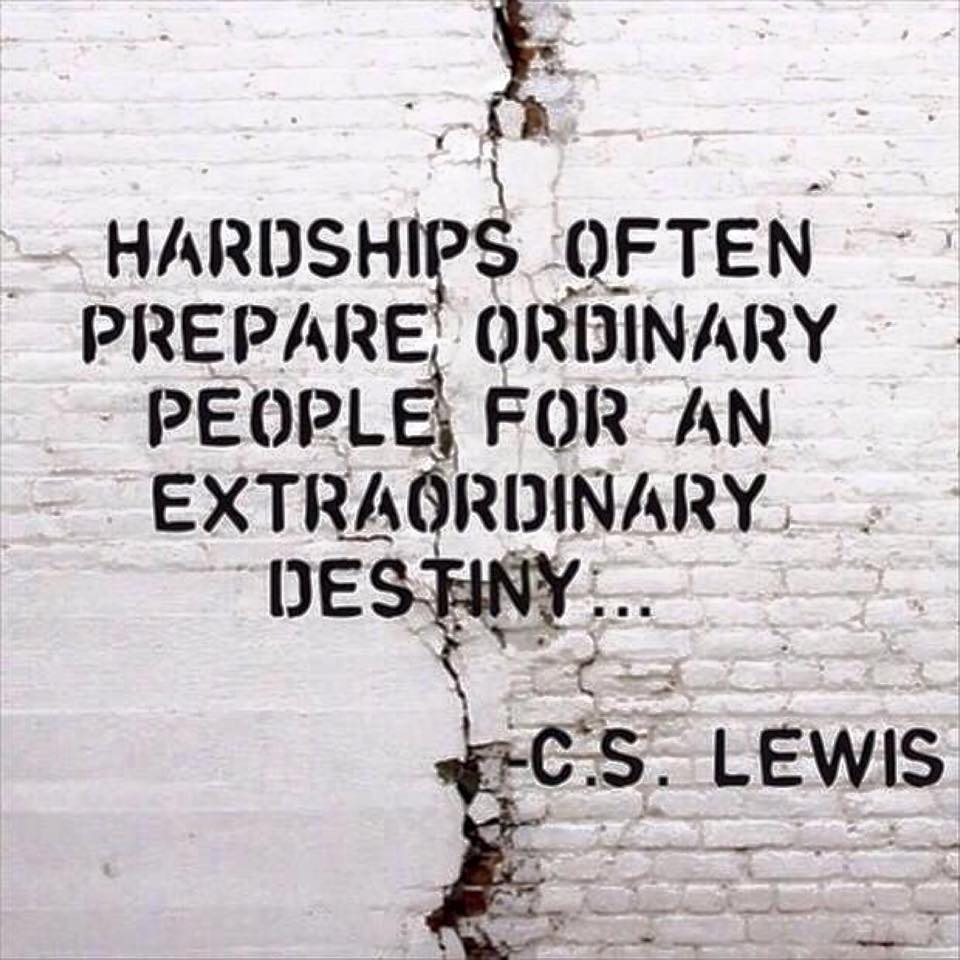 Hardships often prepare ordinary people for an extraordinary destiny.   - C. S. Lewis