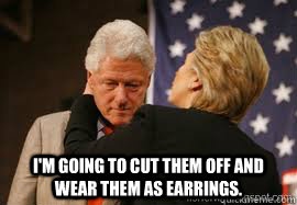 I Am Going To Cut Them Off And Wear Them As Earrings Funny Bill Clinton Meme Image