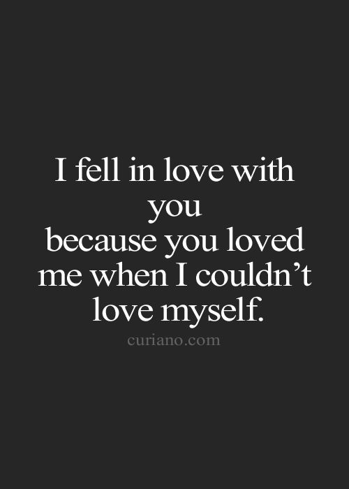 I fell in love with you, because you loved me when I couldn’t loved myself.