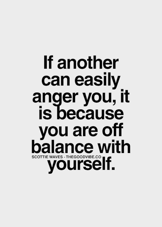 If another can easily anger you, it is because you are off balance with yourself.