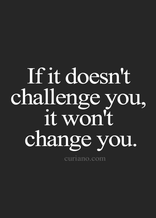 If if doesn’t challenge you, it won’t change you.