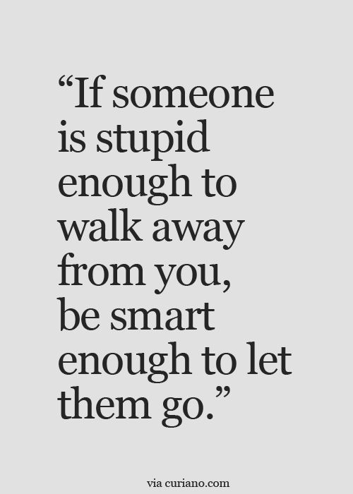 If someone is stupid enough to walk away from you, be smart enough to let them go.