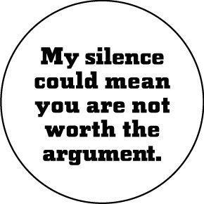 My silence could mean you are not worth the argument.